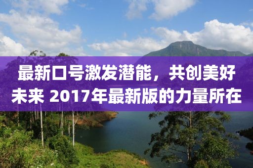 最新口號激發(fā)潛能，共創(chuàng)美好未來 2017年最新版的力量所在