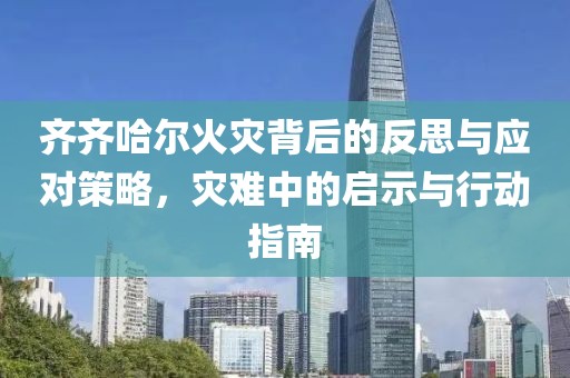 齊齊哈爾火災(zāi)背后的反思與應(yīng)對策略，災(zāi)難中的啟示與行動指南