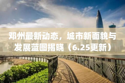 鄧州最新動態(tài)，城市新面貌與發(fā)展藍(lán)圖揭曉（6.25更新）
