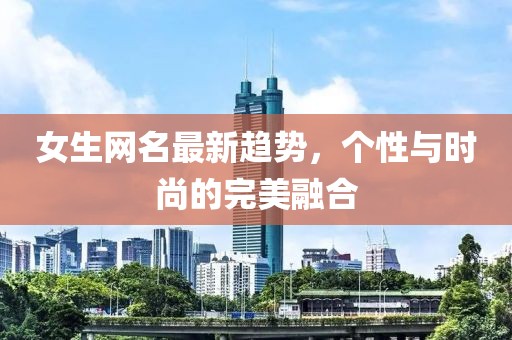 女生網(wǎng)名最新趨勢，個性與時尚的完美融合