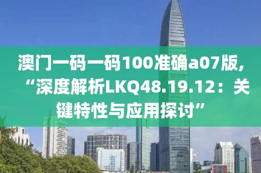 澳門(mén)一碼一碼100準(zhǔn)確a07版,“深度解析LKQ48.19.12：關(guān)鍵特性與應(yīng)用探討”
