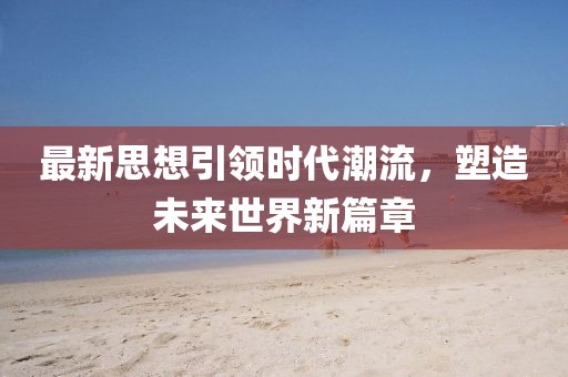 最新思想引領(lǐng)時代潮流，塑造未來世界新篇章