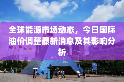 全球能源市場(chǎng)動(dòng)態(tài)，今日國(guó)際油價(jià)調(diào)整最新消息及其影響分析