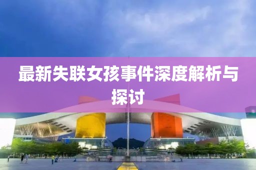 最新失聯(lián)女孩事件深度解析與探討