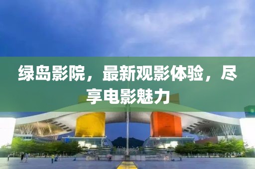 綠島影院，最新觀影體驗(yàn)，盡享電影魅力