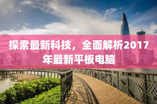 探索最新科技，全面解析2017年最新平板電腦