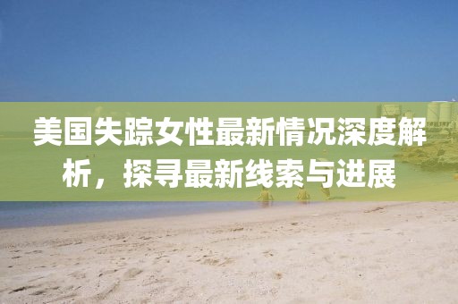 美國(guó)失蹤女性最新情況深度解析，探尋最新線索與進(jìn)展