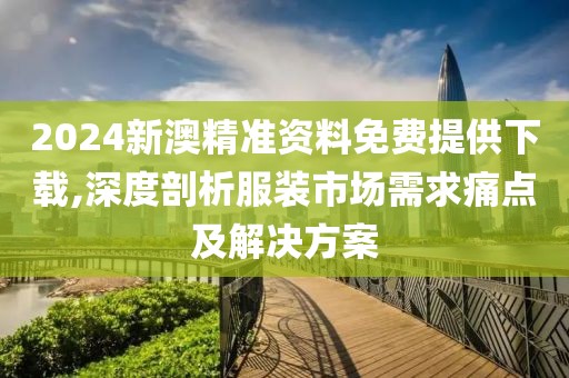 2024新澳精準(zhǔn)資料免費(fèi)提供下載,深度剖析服裝市場需求痛點(diǎn)及解決方案