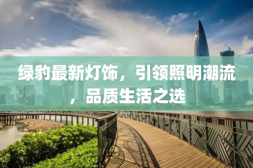 綠豹最新燈飾，引領(lǐng)照明潮流，品質(zhì)生活之選