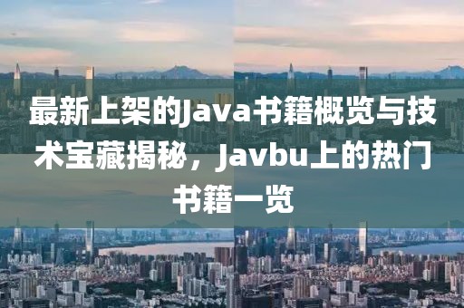 最新上架的Java書籍概覽與技術(shù)寶藏揭秘，Javbu上的熱門書籍一覽