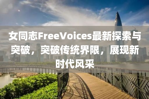 女同志FreeVoices最新探索與突破，突破傳統(tǒng)界限，展現(xiàn)新時代風(fēng)采
