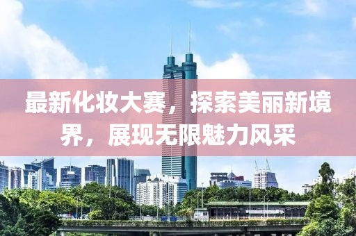 最新化妝大賽，探索美麗新境界，展現(xiàn)無限魅力風(fēng)采