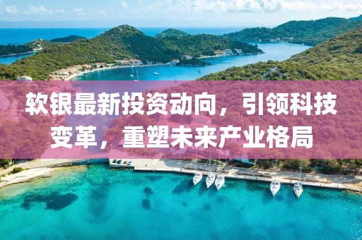 軟銀最新投資動向，引領(lǐng)科技變革，重塑未來產(chǎn)業(yè)格局