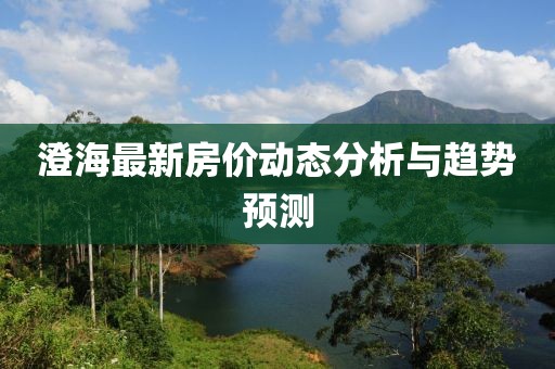 澄海最新房?jī)r(jià)動(dòng)態(tài)分析與趨勢(shì)預(yù)測(cè)