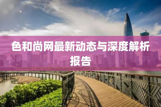 色和尚網(wǎng)最新動(dòng)態(tài)與深度解析報(bào)告