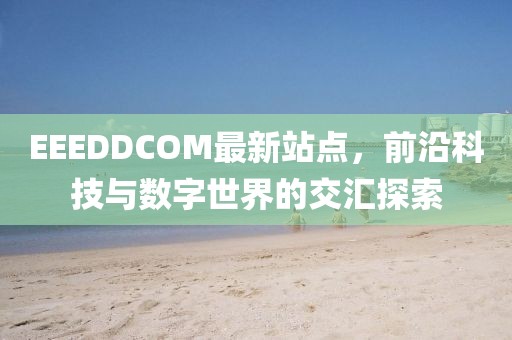 EEEDDCOM最新站點(diǎn)，前沿科技與數(shù)字世界的交匯探索