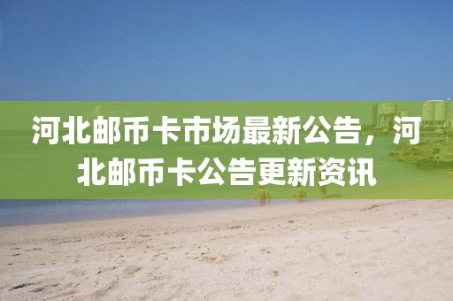 河北郵幣卡市場(chǎng)最新公告，河北郵幣卡公告更新資訊