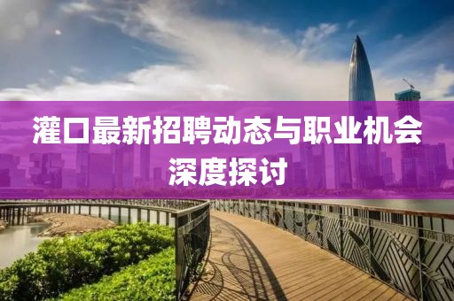 灌口最新招聘動(dòng)態(tài)與職業(yè)機(jī)會(huì)深度探討