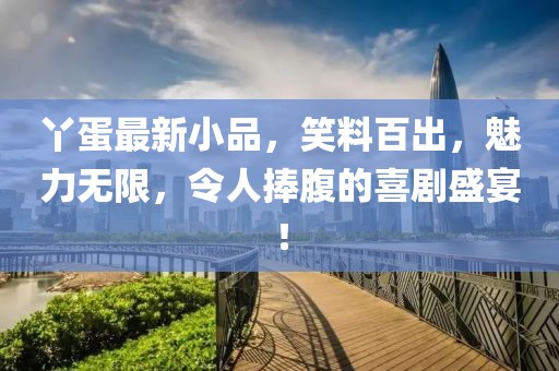 丫蛋最新小品，笑料百出，魅力無限，令人捧腹的喜劇盛宴！