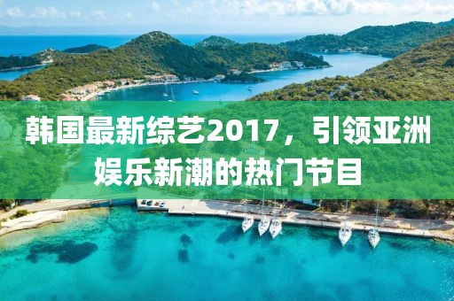 韓國最新綜藝2017，引領(lǐng)亞洲娛樂新潮的熱門節(jié)目