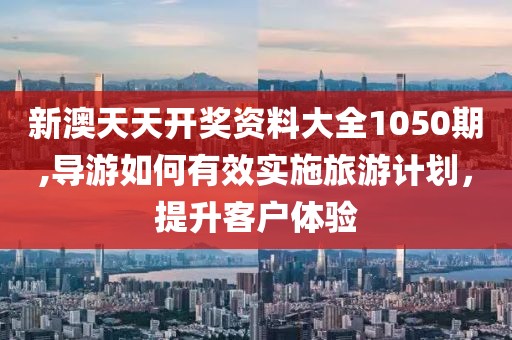 新澳天天開獎(jiǎng)資料大全1050期,導(dǎo)游如何有效實(shí)施旅游計(jì)劃，提升客戶體驗(yàn)
