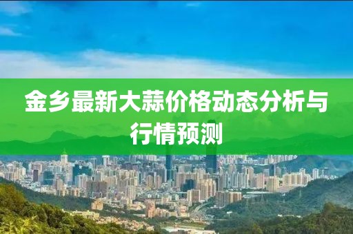 金鄉(xiāng)最新大蒜價(jià)格動(dòng)態(tài)分析與行情預(yù)測