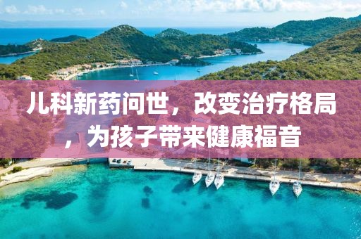 兒科新藥問世，改變治療格局，為孩子帶來健康福音