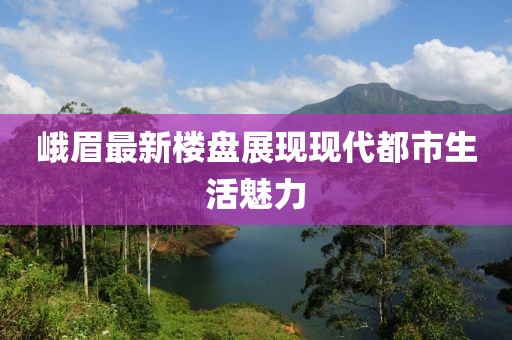 峨眉最新樓盤展現(xiàn)現(xiàn)代都市生活魅力