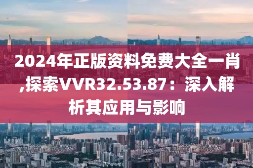 2024年正版資料免費(fèi)大全一肖,探索VVR32.53.87：深入解析其應(yīng)用與影響