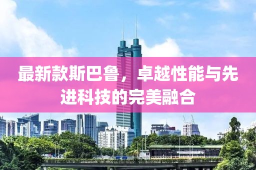 最新款斯巴魯，卓越性能與先進(jìn)科技的完美融合