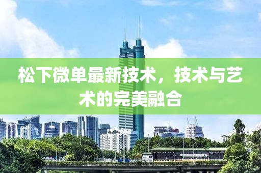 松下微單最新技術(shù)，技術(shù)與藝術(shù)的完美融合