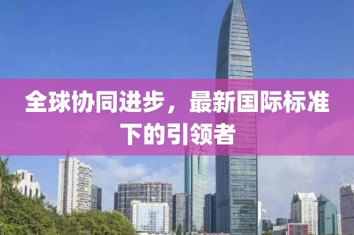 全球協(xié)同進(jìn)步，最新國際標(biāo)準(zhǔn)下的引領(lǐng)者