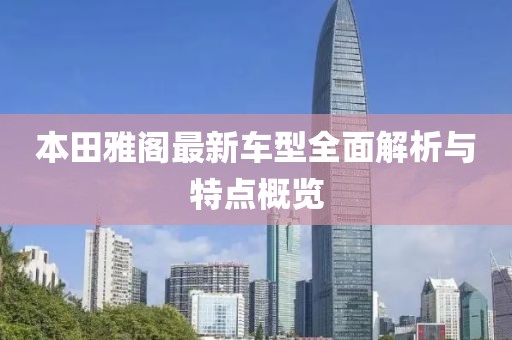 本田雅閣最新車型全面解析與特點(diǎn)概覽