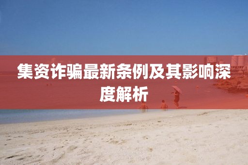 集資詐騙最新條例及其影響深度解析