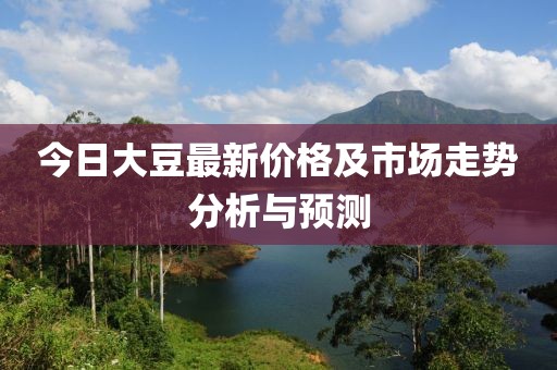 今日大豆最新價格及市場走勢分析與預(yù)測