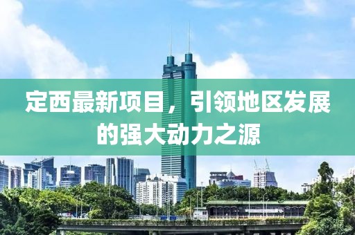 定西最新項(xiàng)目，引領(lǐng)地區(qū)發(fā)展的強(qiáng)大動(dòng)力之源