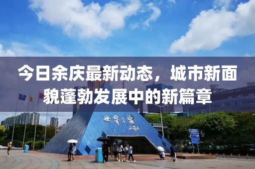 今日余慶最新動態(tài)，城市新面貌蓬勃發(fā)展中的新篇章