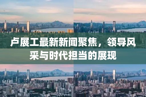 盧展工最新新聞聚焦，領(lǐng)導(dǎo)風(fēng)采與時(shí)代擔(dān)當(dāng)?shù)恼宫F(xiàn)