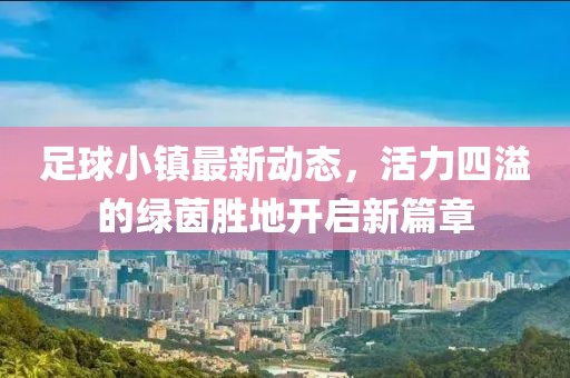 足球小鎮(zhèn)最新動態(tài)，活力四溢的綠茵勝地開啟新篇章
