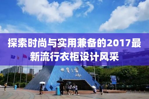 探索時尚與實用兼?zhèn)涞?017最新流行衣柜設(shè)計風(fēng)采