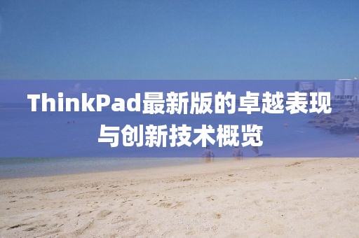 ThinkPad最新版的卓越表現(xiàn)與創(chuàng)新技術(shù)概覽