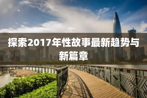 探索2017年性故事最新趨勢與新篇章