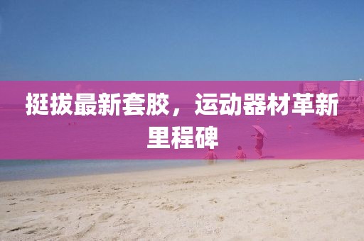 挺拔最新套膠，運動器材革新里程碑