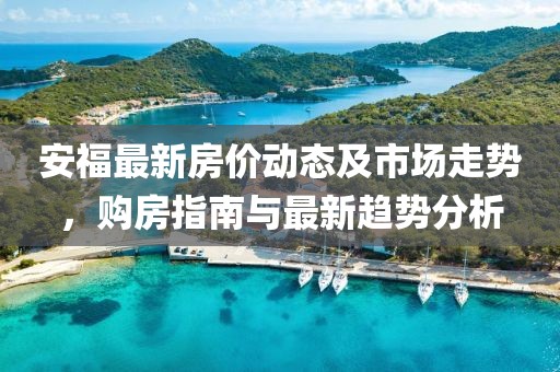 安福最新房價動態(tài)及市場走勢，購房指南與最新趨勢分析