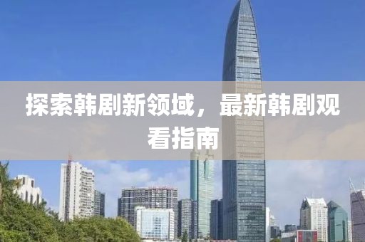探索韓劇新領(lǐng)域，最新韓劇觀看指南