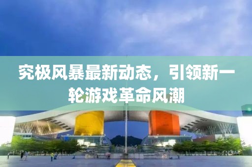 究極風(fēng)暴最新動(dòng)態(tài)，引領(lǐng)新一輪游戲革命風(fēng)潮