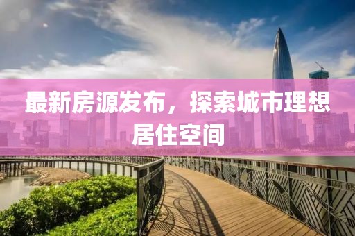 最新房源發(fā)布，探索城市理想居住空間