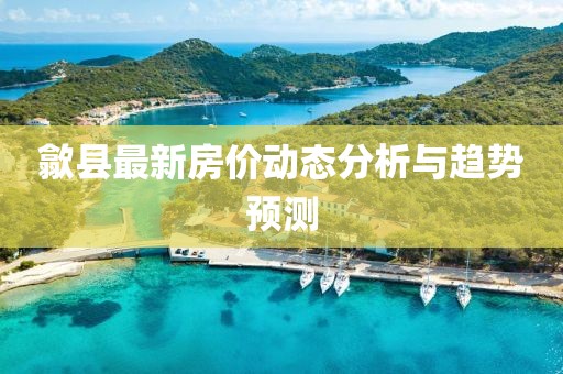 歙縣最新房價(jià)動(dòng)態(tài)分析與趨勢預(yù)測