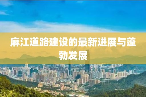 麻江道路建設(shè)的最新進(jìn)展與蓬勃發(fā)展