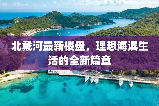 北戴河最新樓盤(pán)，理想海濱生活的全新篇章
